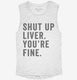 Shut Up Liver You're Fine white Womens Muscle Tank