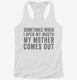 Sometimes When I Open My Mouth My Mother Comes Out white Womens Racerback Tank