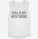 Still Plays With Trucks white Womens Muscle Tank