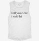 Tell Your Cat I Said Hi white Womens Muscle Tank