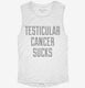 Testicular Cancer Sucks white Womens Muscle Tank