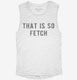 That Is So Fetch white Womens Muscle Tank