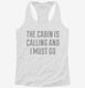 The Cabin Is Calling and I Must Go white Womens Racerback Tank