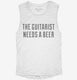 The Guitarist Needs A Beer white Womens Muscle Tank