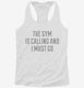 The Gym Is Calling and I Must Go white Womens Racerback Tank