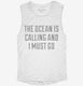 The Ocean Is Calling and I Must Go white Womens Muscle Tank