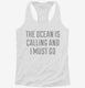 The Ocean Is Calling and I Must Go white Womens Racerback Tank