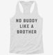 There's No Buddy Like A Brother white Womens Racerback Tank
