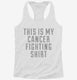 This Is My Cancer Fighting Shirt white Womens Racerback Tank
