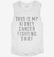 This Is My Kidney Cancer Fighting Shirt white Womens Muscle Tank