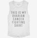 This Is My Ovarian Cancer Fighting Shirt white Womens Muscle Tank