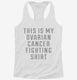 This Is My Ovarian Cancer Fighting Shirt white Womens Racerback Tank