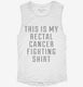 This Is My Rectal Cancer Fighting Shirt white Womens Muscle Tank