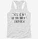 This Is My Retirement Uniform white Womens Racerback Tank