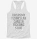 This Is My Testicular Cancer Fighting Shirt white Womens Racerback Tank