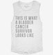 This Is What A Bladder Cancer Survivor Looks Like white Womens Muscle Tank