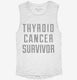 Thyroid Cancer Survivor white Womens Muscle Tank