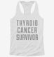 Thyroid Cancer Survivor white Womens Racerback Tank