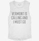 Vermont Is Calling and I Must Go white Womens Muscle Tank