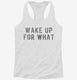 Wake Up For What white Womens Racerback Tank