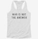 War Is Not The Answer white Womens Racerback Tank