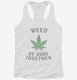 Weed Be Good Together Funny white Womens Racerback Tank