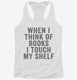 When I Think Of Books I Touch My Shelf white Womens Racerback Tank