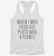When I Was Your Age Pluto Was A Planet white Womens Racerback Tank
