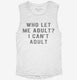 Who Let Me Adult I Can't Adult white Womens Muscle Tank