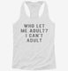 Who Let Me Adult I Can't Adult white Womens Racerback Tank