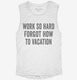 Work So Hard Forgot How To Vacation white Womens Muscle Tank