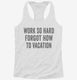Work So Hard Forgot How To Vacation white Womens Racerback Tank