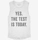 Yes The Test Is Today white Womens Muscle Tank