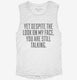 Yet Despite Look On My Face Funny white Womens Muscle Tank