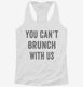 You Can't Brunch With Us white Womens Racerback Tank
