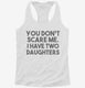 You Don't Scare Me I Have Two Daughters - Funny Gift for Dad Mom white Womens Racerback Tank