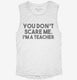 You Don't Scare Me I am a Teacher white Womens Muscle Tank