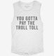 You Gotta Pay The Troll Toll white Womens Muscle Tank