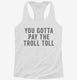 You Gotta Pay The Troll Toll white Womens Racerback Tank