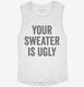Your Sweater Is Ugly white Womens Muscle Tank