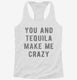 You And Tequila Make Me Crazy white Womens Racerback Tank