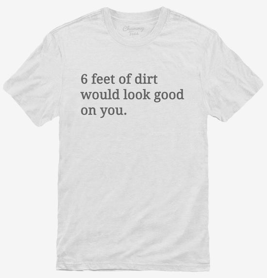 6 Feet Of Dirt Would Look Good On You T-Shirt