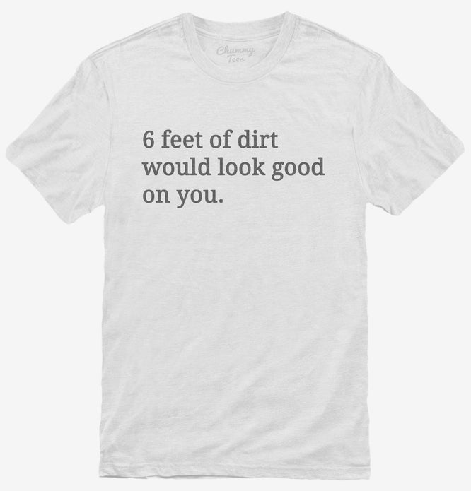 6 Feet Of Dirt Would Look Good On You T-Shirt