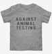 Against Animal Testing grey Toddler Tee