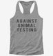Against Animal Testing grey Womens Racerback Tank