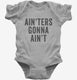 Ain'ters Gonna Ain't grey Infant Bodysuit