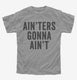 Ain'ters Gonna Ain't grey Youth Tee