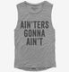 Ain'ters Gonna Ain't grey Womens Muscle Tank