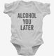 Alcohol You Later Funny Call You Later white Infant Bodysuit