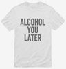 Alcohol You Later Funny Call You Later Shirt 666x695.jpg?v=1700415268